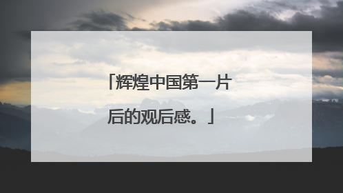 辉煌中国第一片后的观后感。