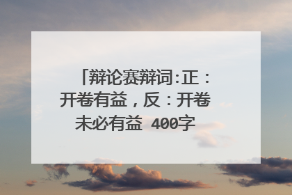 辩论赛辩词:正:开卷有益,反:开卷未必有益 400字左右!!!!急!!!!!!!!!!