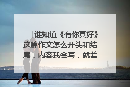 谁知道《有你真好》这篇作文怎么开头和结尾,内容我会写,就差开头结尾了,知道的告诉我下,谢谢!