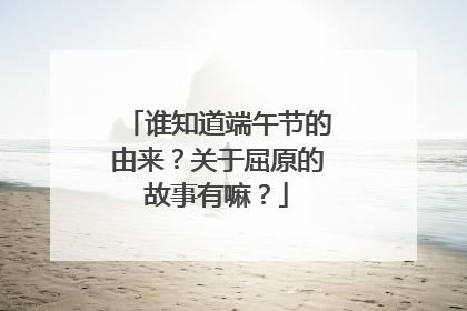 谁知道端午节的由来？关于屈原的故事有嘛？