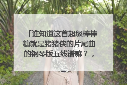 谁知道这首超级棒棒糖就是猪猪侠的片尾曲的钢琴版五线谱嘛?,注意,不是歌词