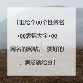 谁给个QQ个性签名+QQ表情大全+QQ网名的网站。 要好的、满意就给分