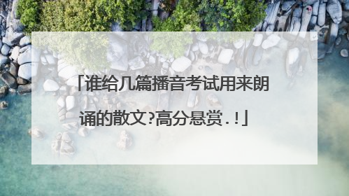 谁给几篇播音考试用来朗诵的散文?高分悬赏.!
