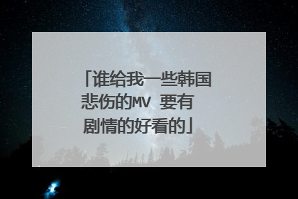 谁给我一些韩国悲伤的MV 要有剧情的好看的