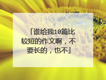 谁给我10篇比较短的作文啊，不要长的，也不