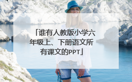 谁有人教版小学六年级上、下册语文所有课文的PPT