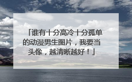 谁有十分高冷十分孤单的动漫男生图片,我要当头像,越清晰越好!