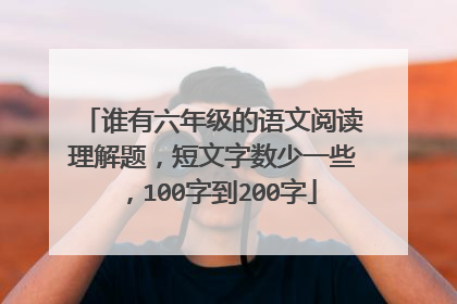 谁有六年级的语文阅读理解题，短文字数少一些，100字到200字