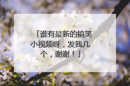 谁有最新的搞笑小视频呀，发我几个，谢谢！