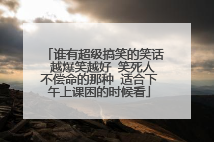 谁有超级搞笑的笑话 越爆笑越好 笑死人不偿命的那种 适合下午上课困的时候看