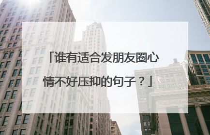 谁有适合发朋友圈心情不好压抑的句子?