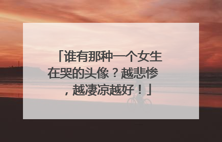 谁有那种一个女生在哭的头像?越悲惨,越凄凉越好!
