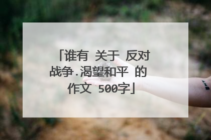 谁有 关于 反对战争.渴望和平 的 作文 500字