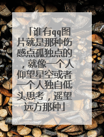 谁有qq图片就是那种伤感点孤独点的,就像一个人仰望星空或者一个人独自低头思考,遥望远方那种