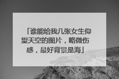 谁能给我几张女生仰望天空的图片，略微伤感，最好背景是海