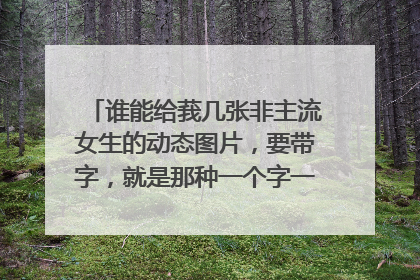 谁能给莪几张非主流女生的动态图片，要带字，就是那种一个字一个字出来的那种