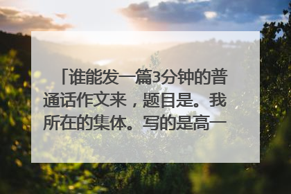 谁能发一篇3分钟的普通话作文来，题目是。我所在的集体。写的是高一的学校生活，发来给好评哦，不想网上