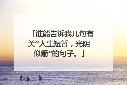 谁能告诉我几句有关“人生短暂,光阴似箭”的句子。