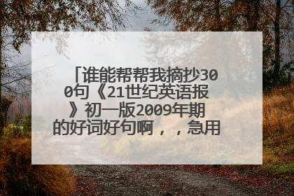谁能帮帮我摘抄300句《21世纪英语报》初一版2009年期的好词好句啊,,急用!!!!!