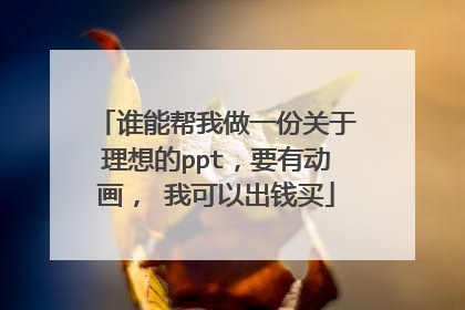 谁能帮我做一份关于理想的ppt,要有动画, 我可以出钱买