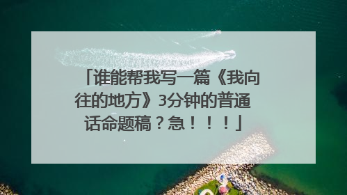 谁能帮我写一篇《我向往的地方》3分钟的普通话命题稿？急！！！