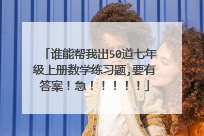谁能帮我出50道七年级上册数学练习题,要有答案!急!!!!!
