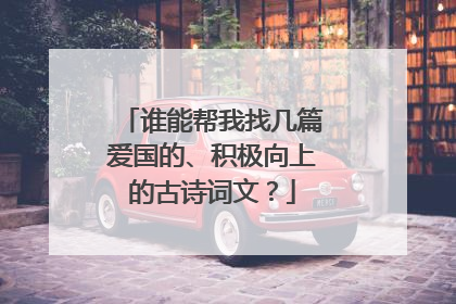 谁能帮我找几篇爱国的、积极向上的古诗词文?