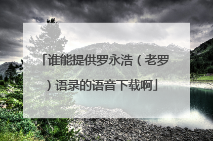 谁能提供罗永浩(老罗)语录的语音下载啊