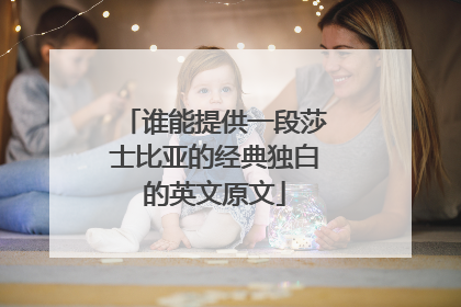谁能提供一段莎士比亚的经典独白的英文原文