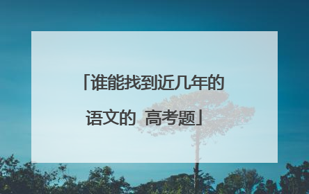 谁能找到近几年的语文的 高考题
