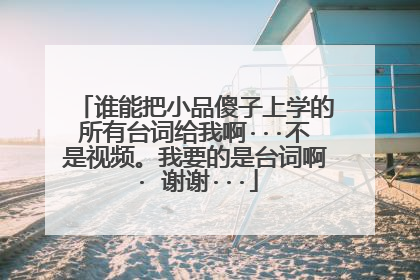 谁能把小品傻子上学的所有台词给我啊···不是视频。我要的是台词啊· 谢谢···