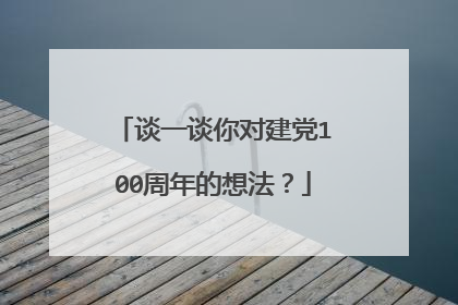 谈一谈你对建党100周年的想法？