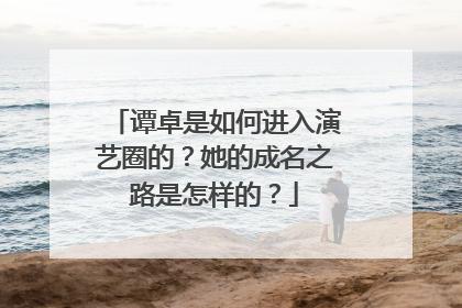 谭卓是如何进入演艺圈的？她的成名之路是怎样的？