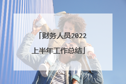 财务人员2022上半年工作总结