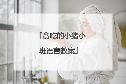 贪吃的小猪小班语言教案