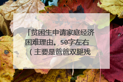 贫困生申请家庭经济困难理由。50字左右 （主要是爸爸双腿残疾，以修鞋为经济来源，单亲家庭。）