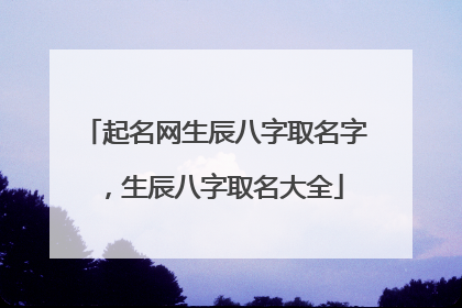 起名网生辰八字取名字，生辰八字取名大全