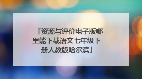 资源与评价电子版哪里能下载语文七年级下册人教版哈尔滨