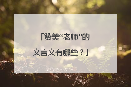赞美“老师”的文言文有哪些？