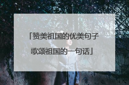 赞美祖国的优美句子 歌颂祖国的一句话