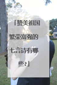 赞美祖国繁荣富强的七言诗有哪些?