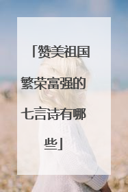 赞美祖国繁荣富强的七言诗有哪些