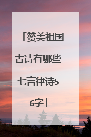 赞美祖国古诗有哪些七言律诗56字