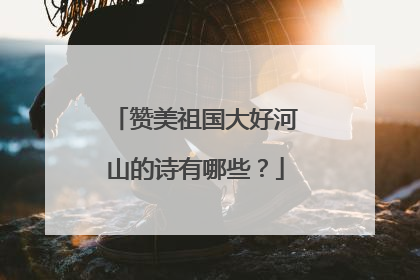 赞美祖国大好河山的诗有哪些？