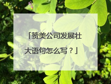 赞美公司发展壮大语句怎么写?
