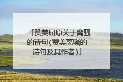 赞美屈原关于离骚的诗句(赞美离骚的诗句及其作者)