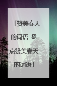 赞美春天的词语 盘点赞美春天的词语