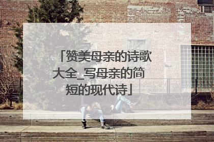 赞美母亲的诗歌大全_写母亲的简短的现代诗