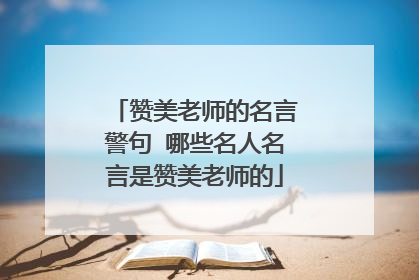 赞美老师的名言警句 哪些名人名言是赞美老师的