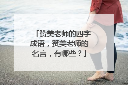 赞美老师的四字成语,赞美老师的名言,有哪些?